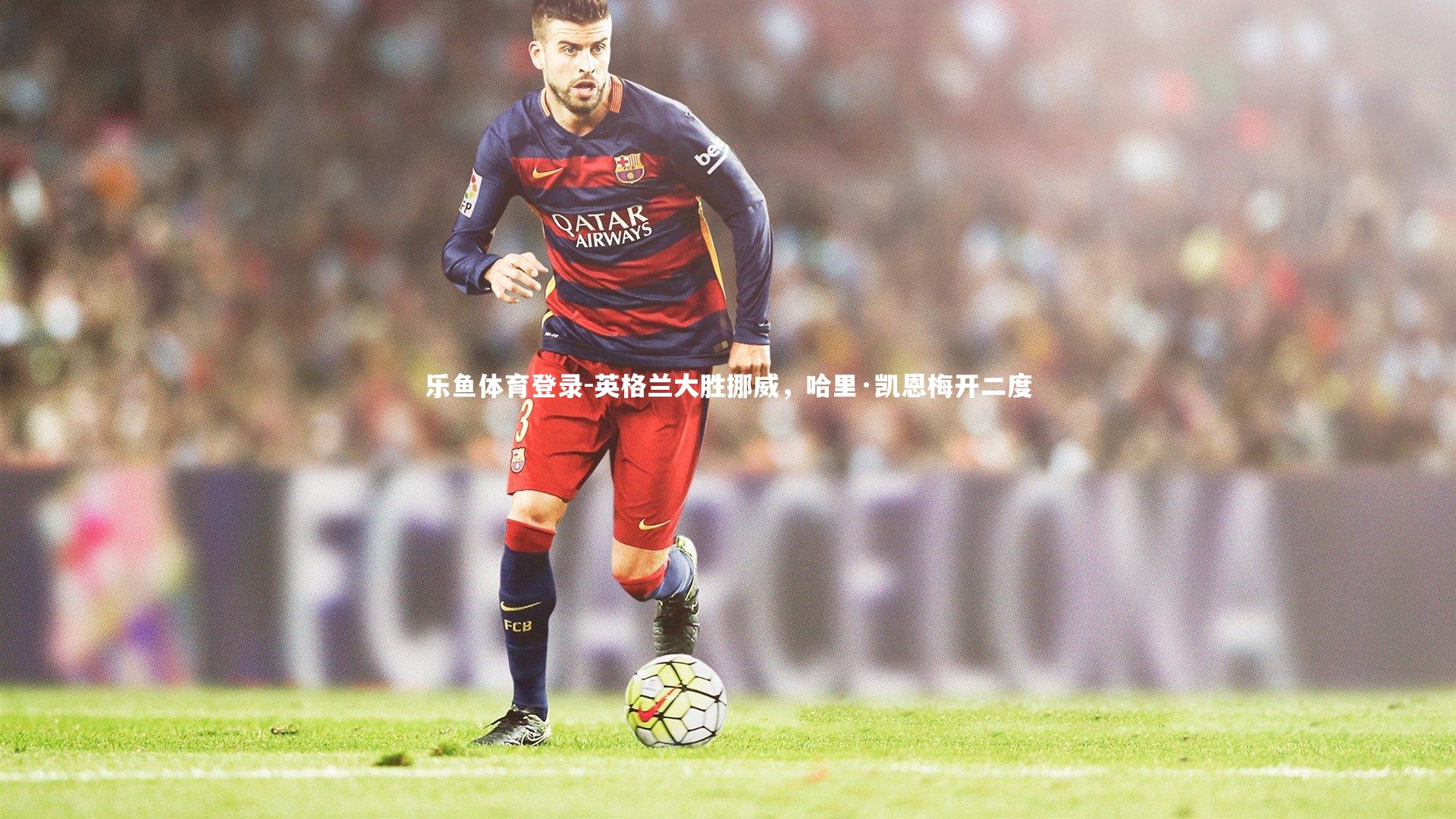 乐鱼体育登录-英格兰大胜挪威，哈里·凯恩梅开二度