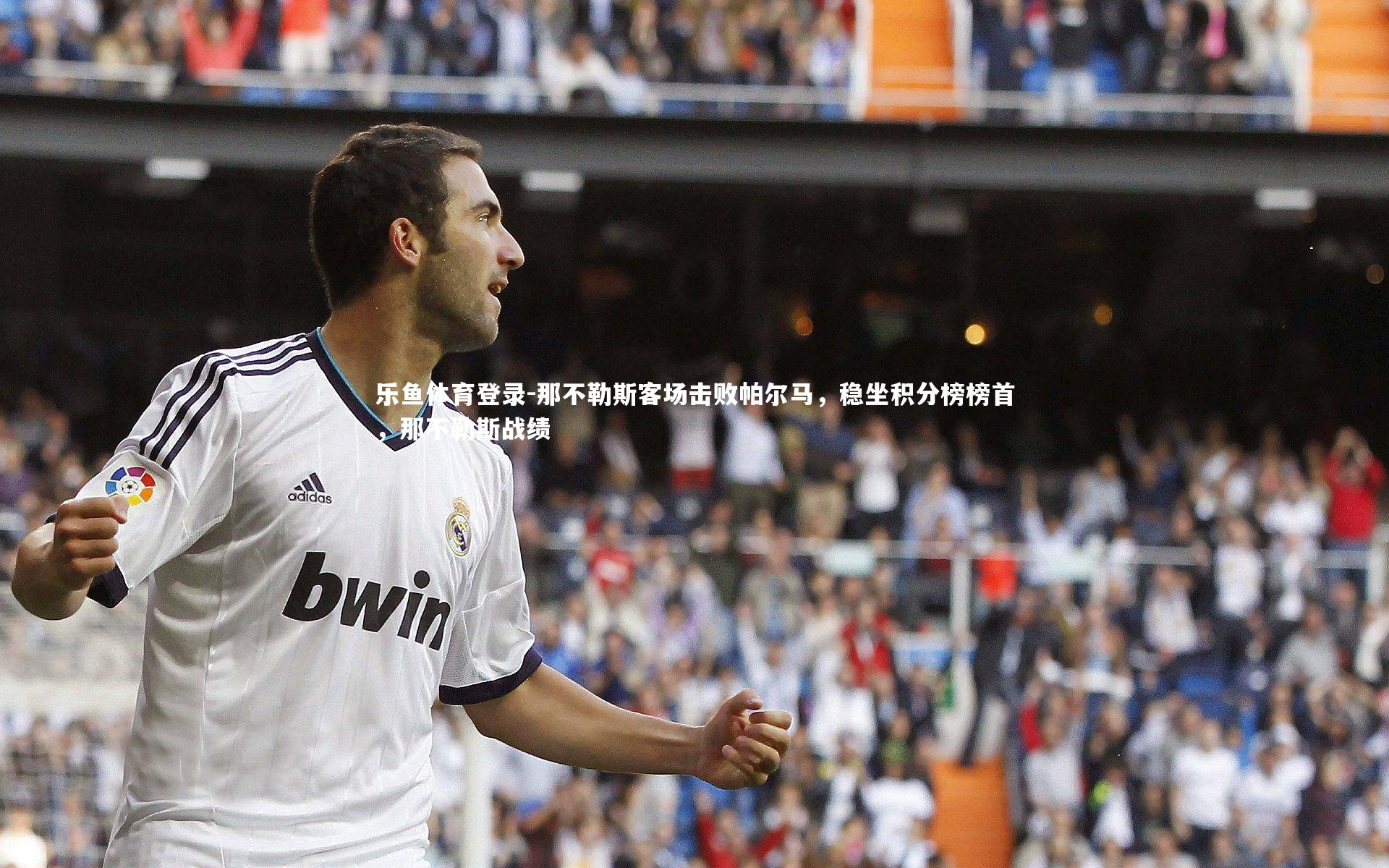 乐鱼体育登录-那不勒斯客场击败帕尔马，稳坐积分榜榜首，那不勒斯战绩