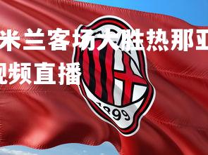 乐鱼体育登录-AC米兰客场大胜热那亚，必胜信心满满，ac米兰对热那亚视频直播