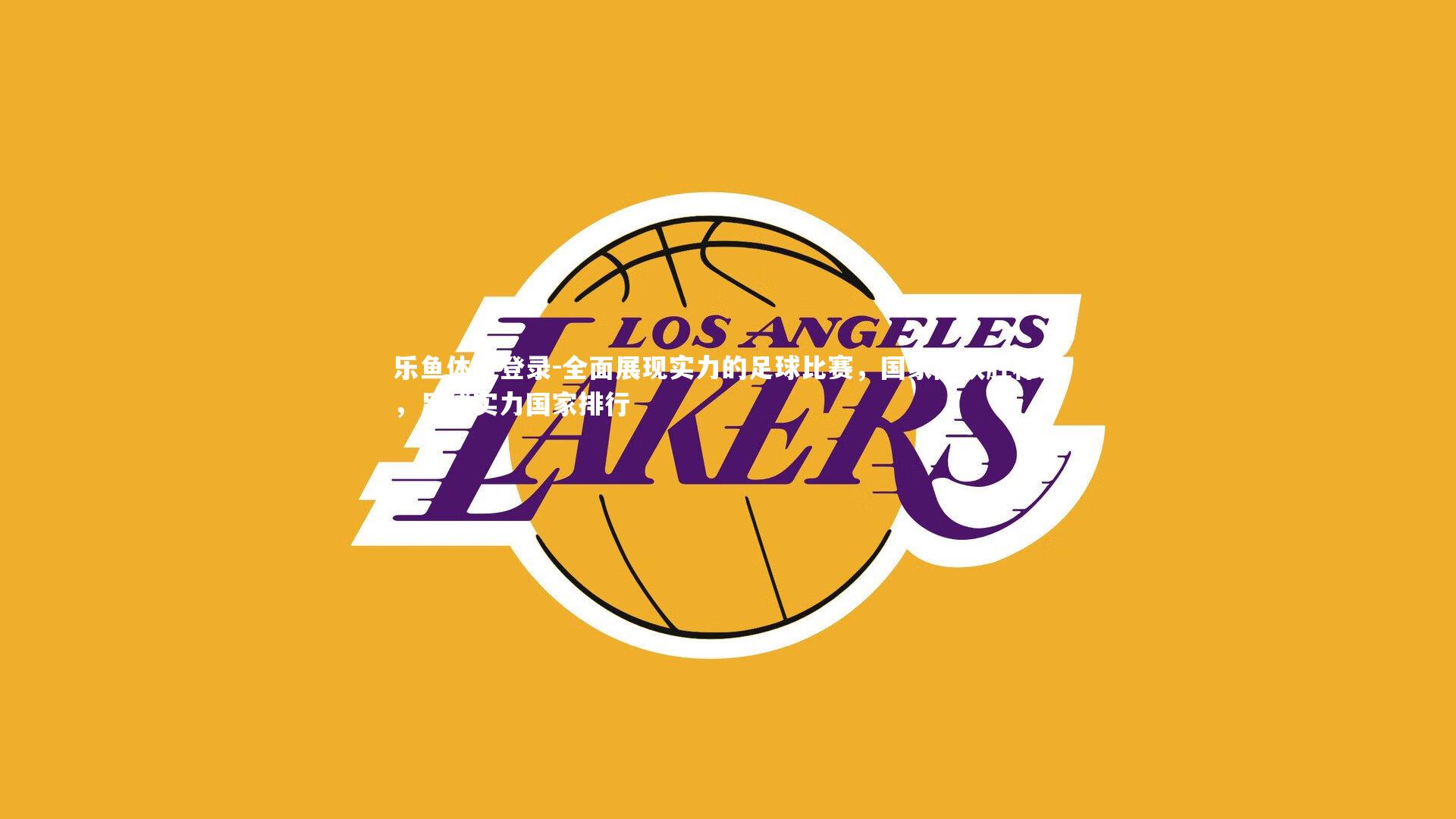 乐鱼体育登录-全面展现实力的足球比赛，国家队获胜称王，足球实力国家排行