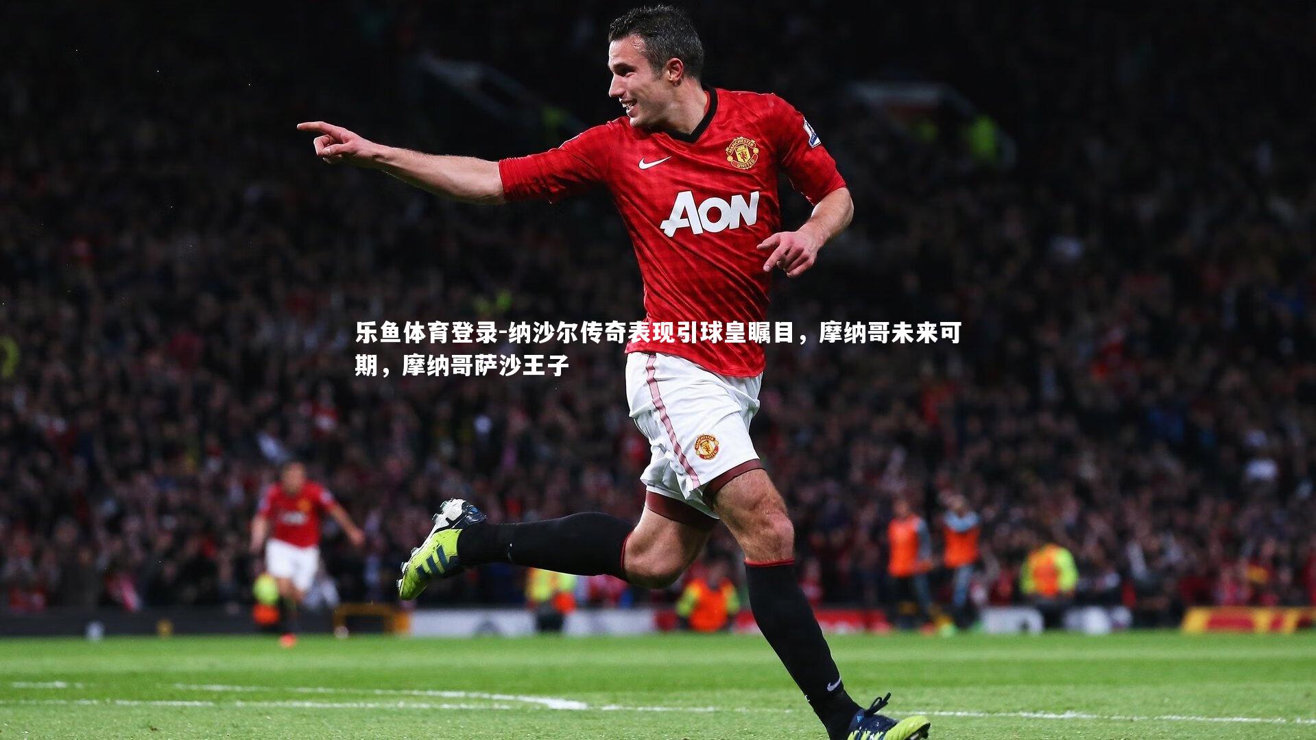 纳沙尔传奇表现引球皇瞩目，摩纳哥未来可期，摩纳哥萨沙王子