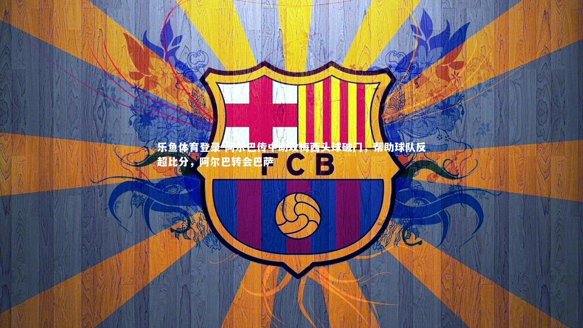阿尔巴传中助攻梅西头球破门,帮助球队反超比分,阿尔巴转会巴萨