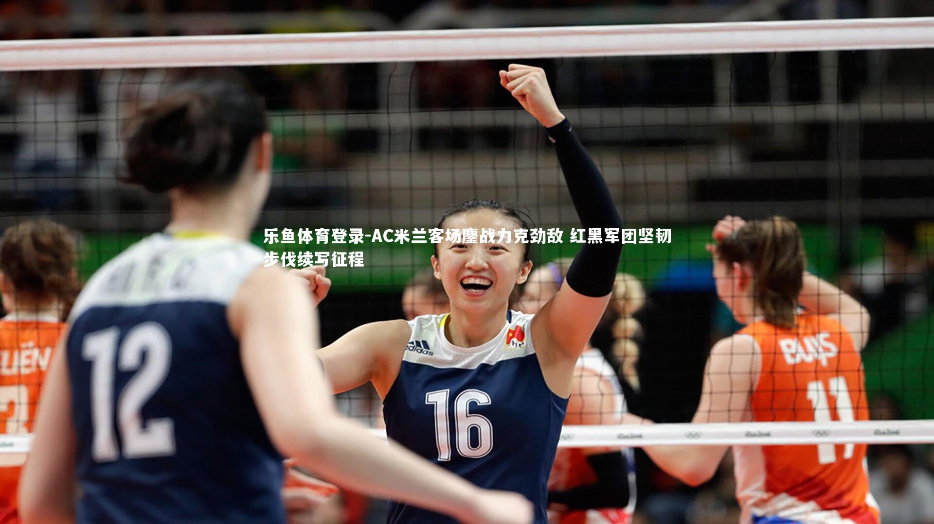 乐鱼体育登录-AC米兰客场鏖战力克劲敌 红黑军团坚韧步伐续写征程