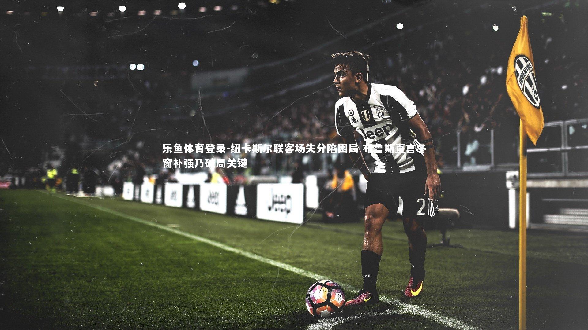 纽卡斯尔联客场失分陷困局 布鲁斯直言冬窗补强乃破局关键