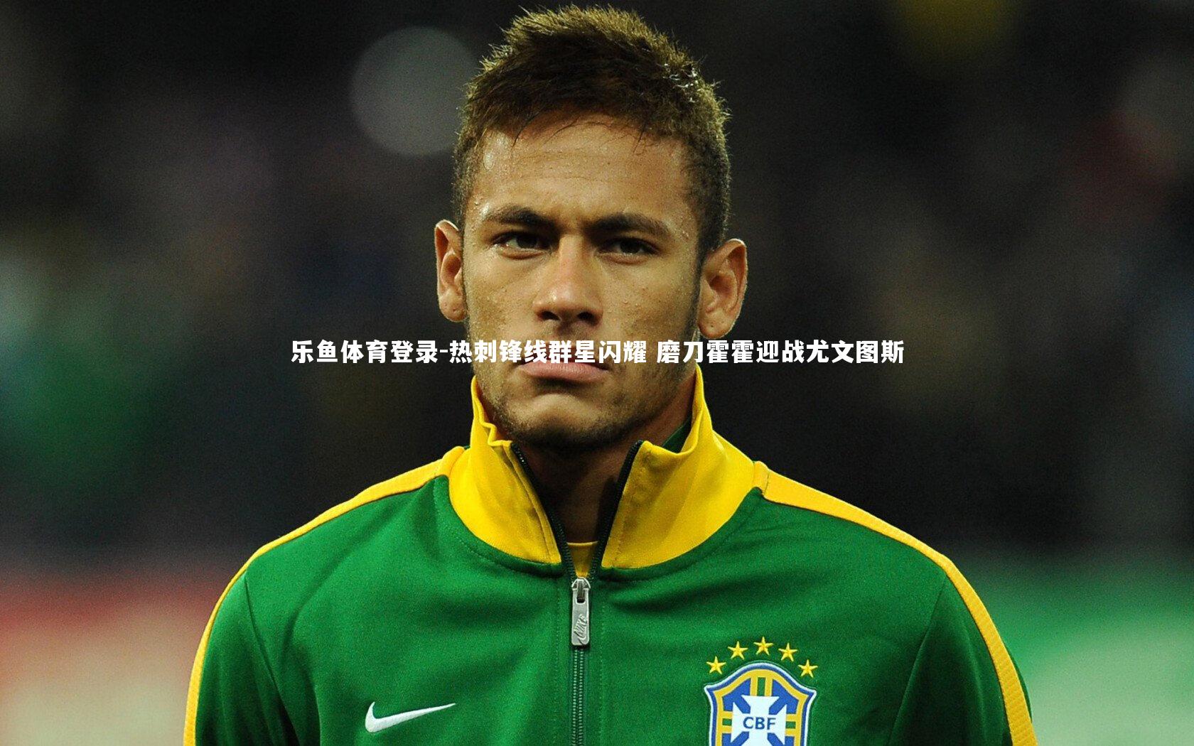 乐鱼体育登录-热刺锋线群星闪耀 磨刀霍霍迎战尤文图斯