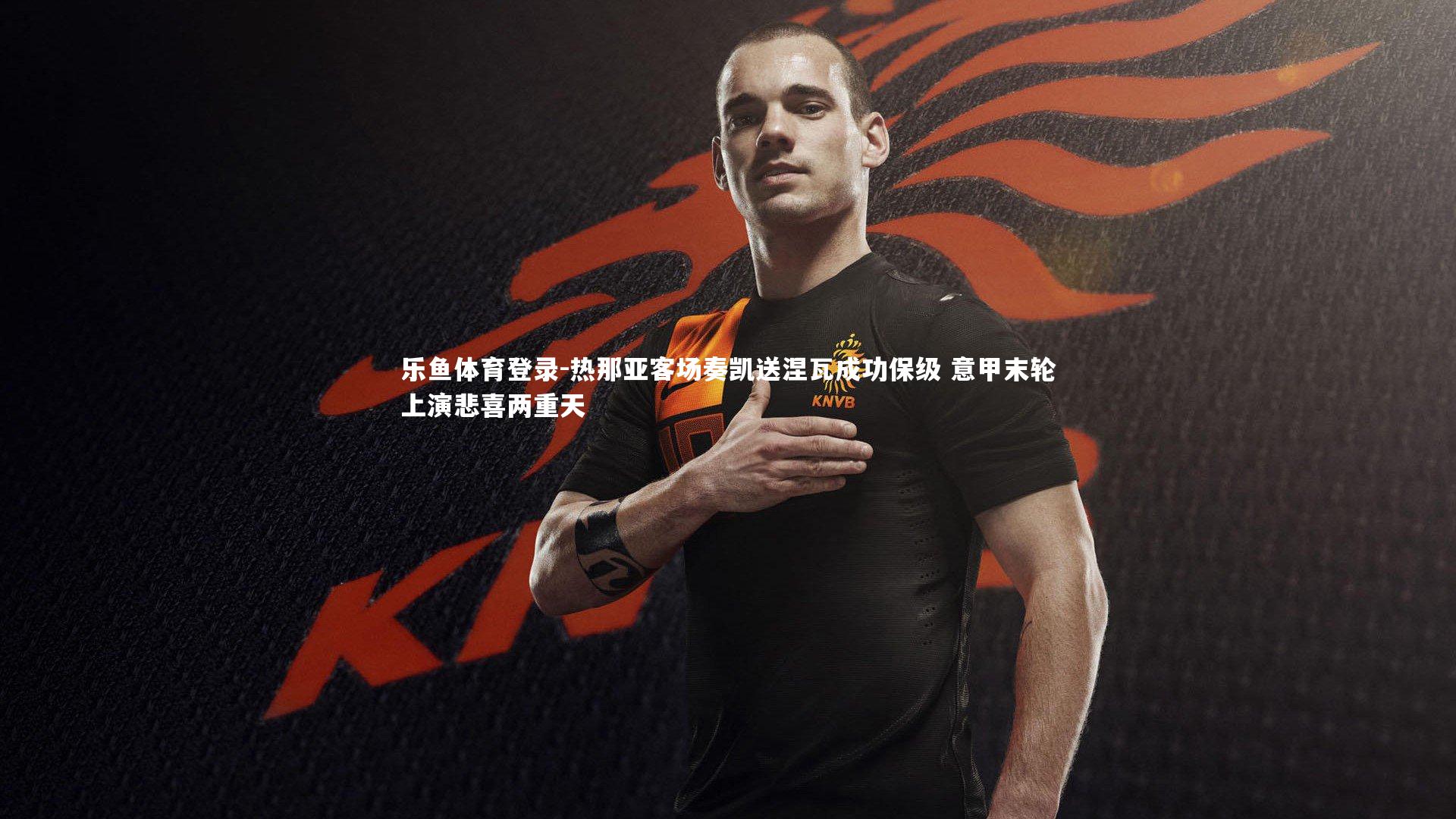 乐鱼体育登录-热那亚客场奏凯送涅瓦成功保级 意甲末轮上演悲喜两重天