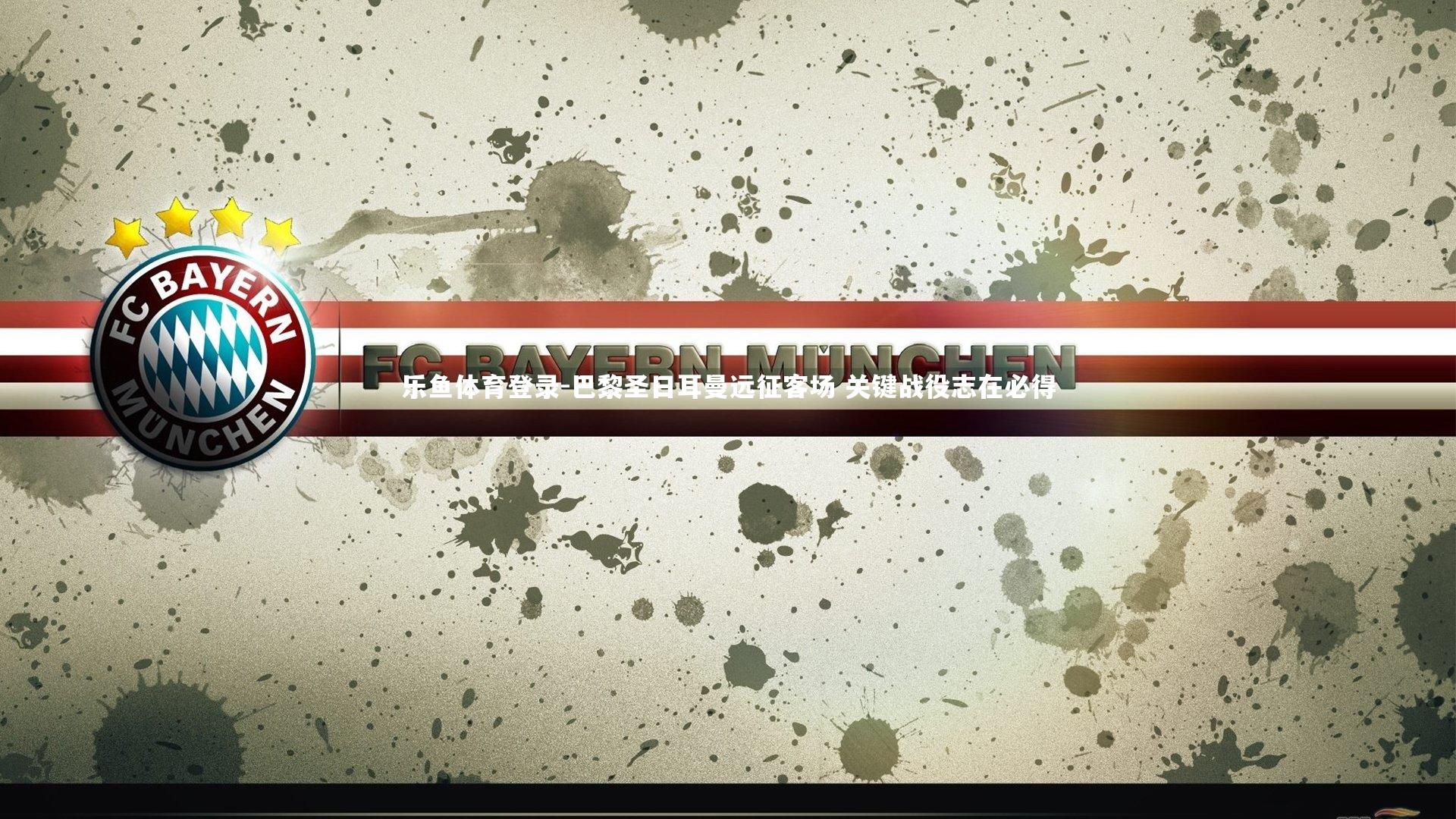 乐鱼体育登录-巴黎圣日耳曼远征客场 关键战役志在必得