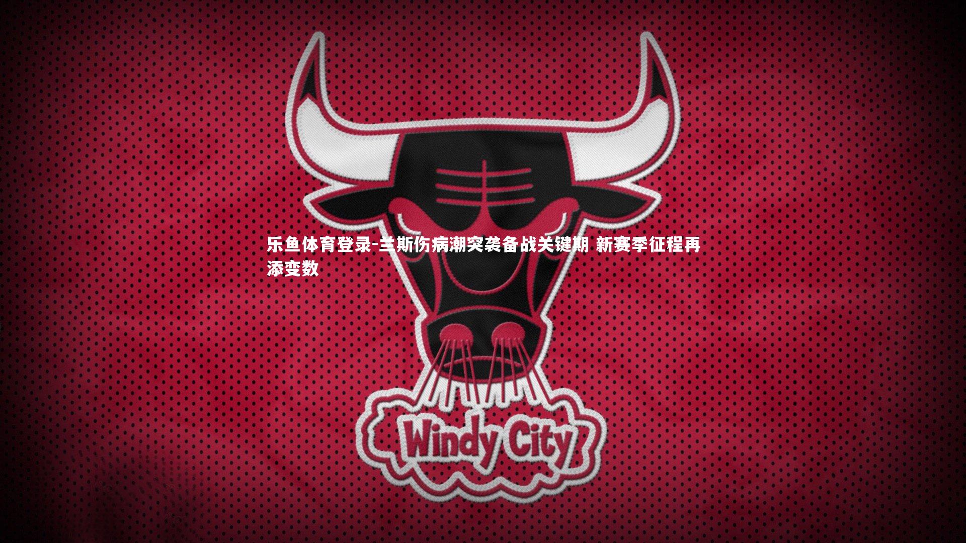 兰斯伤病潮突袭备战关键期 新赛季征程再添变数