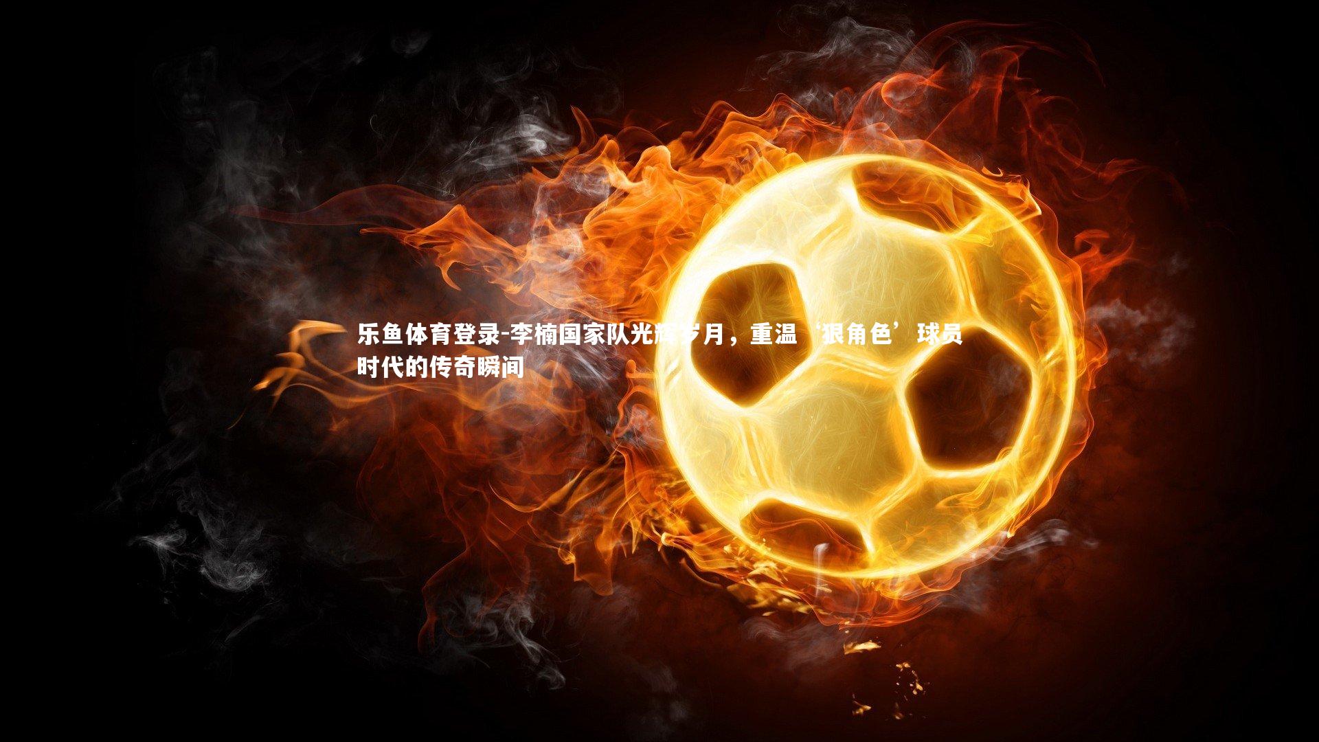 李楠国家队光辉岁月，重温‘狠角色’球员时代的传奇瞬间